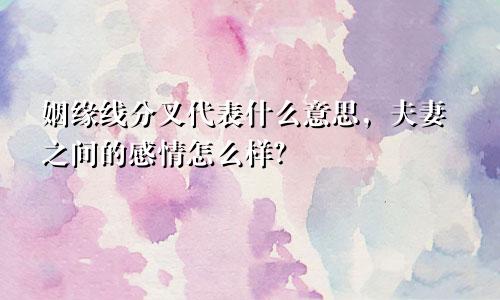 姻缘线分叉代表什么意思,夫妻之间的感情怎么样?