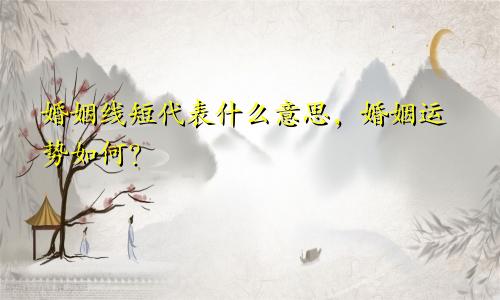 婚姻线短代表什么意思,婚姻运势如何?