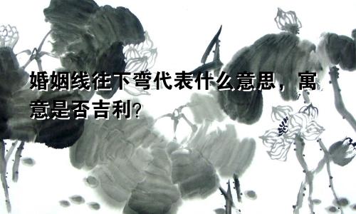婚姻线往下弯代表什么意思,寓意是否吉利?