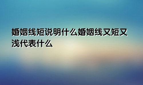 婚姻线短说明什么婚姻线又短又浅代表什么