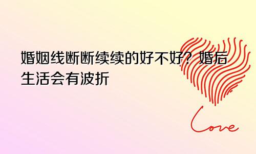 婚姻线断断续续的好不好?婚后生活会有波折