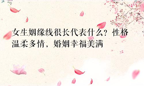 女生姻缘线很长代表什么？性格温柔多情，婚姻幸福美满