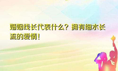 婚姻线长代表什么？拥有细水长流的爱情！