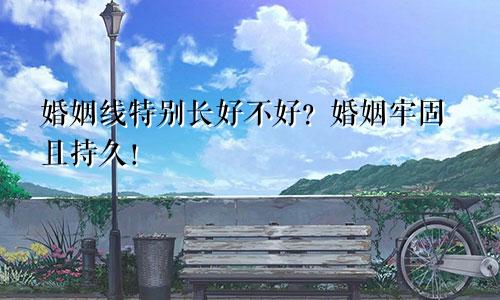 婚姻线特别长好不好？婚姻牢固且持久！
