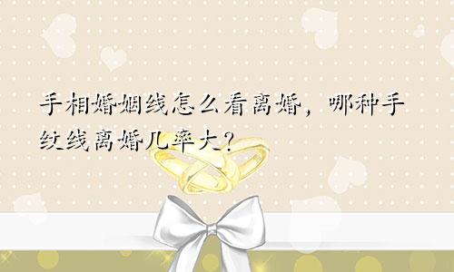 手相婚姻线怎么看离婚，哪种手纹线离婚几率大？