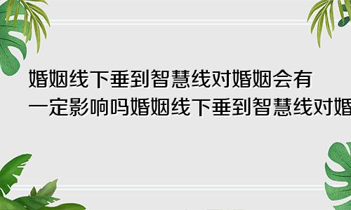 婚姻线下垂到智慧线对婚姻会有一定影响吗婚姻线下垂到智慧线对婚姻会有一定影响嘛