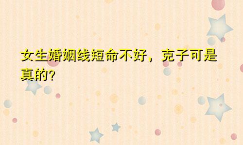 女生婚姻线短命不好，克子可是真的？