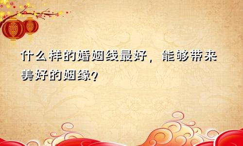 什么样的婚姻线最好，能够带来美好的姻缘？