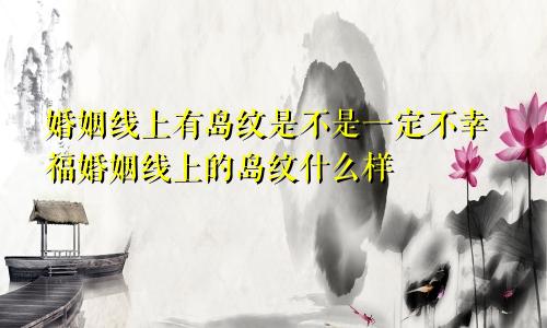 婚姻线上有岛纹是不是一定不幸福婚姻线上的岛纹什么样