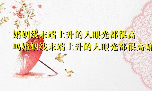 婚姻线末端上升的人眼光都很高吗婚姻线末端上升的人眼光都很高嘛