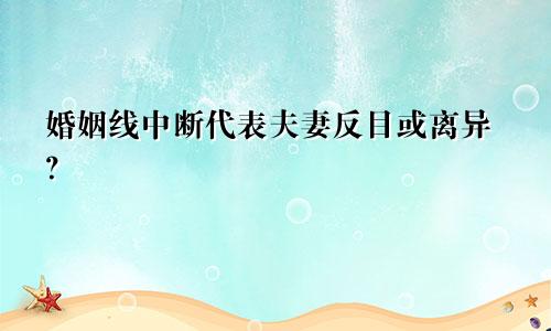 婚姻线中断代表夫妻反目或离异？