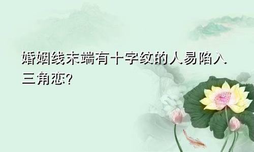 婚姻线末端有十字纹的人易陷入三角恋？