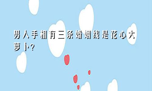 男人手相有三条婚姻线是花心大萝卜？