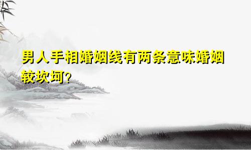 男人手相婚姻线有两条意味婚姻较坎坷？