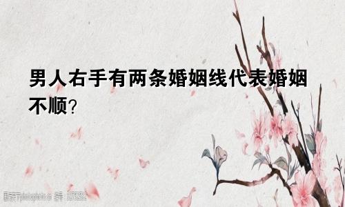 男人右手有两条婚姻线代表婚姻不顺？