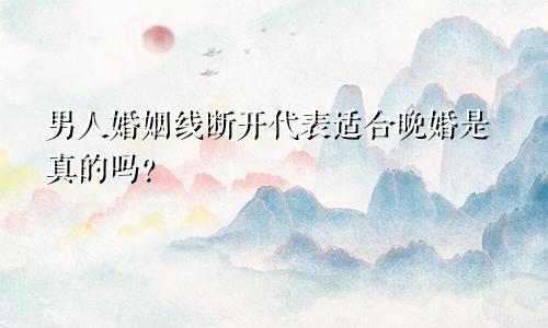 男人婚姻线断开代表适合晚婚是真的吗？