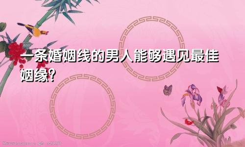 一条婚姻线的男人能够遇见最佳姻缘？