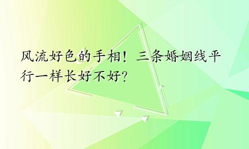 风流好色的手相！三条婚姻线平行一样长好不好？