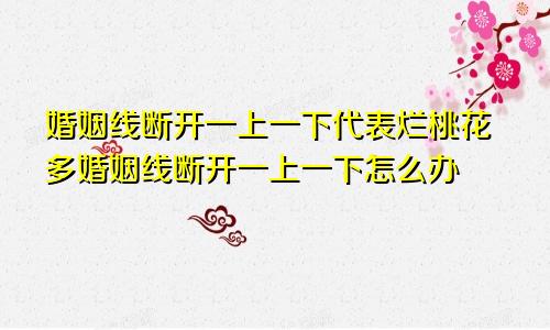 婚姻线断开一上一下代表烂桃花多婚姻线断开一上一下怎么办