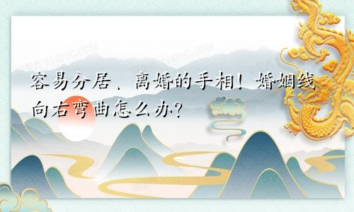 容易分居、离婚的手相！婚姻线向右弯曲怎么办？