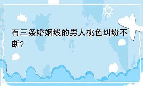 有三条婚姻线的男人桃色纠纷不断？