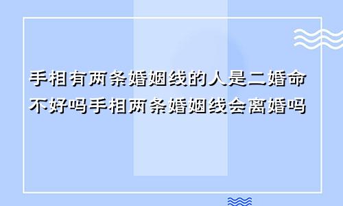 手相有两条婚姻线的人是二婚命不好吗手相两条婚姻线会离婚吗