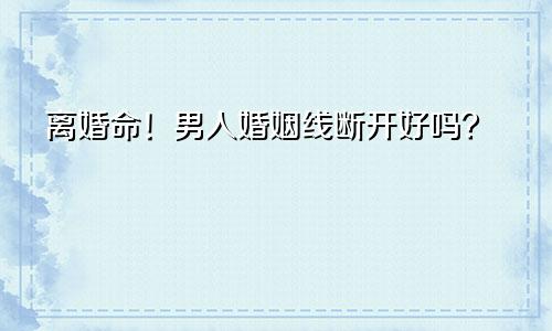 离婚命！男人婚姻线断开好吗？