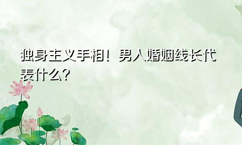 独身主义手相！男人婚姻线长代表什么？
