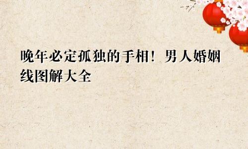 晚年必定孤独的手相！男人婚姻线图解大全