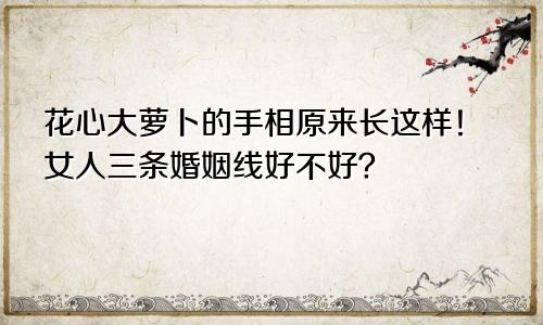 花心大萝卜的手相原来长这样！女人三条婚姻线好不好？