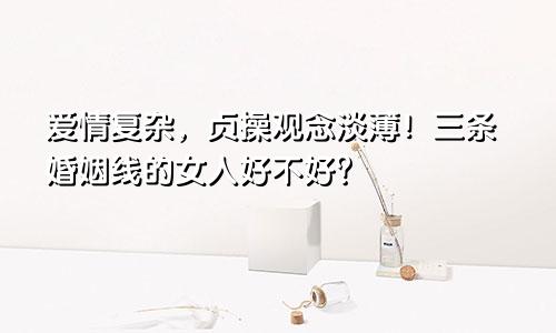 爱情复杂，贞操观念淡薄！三条婚姻线的女人好不好？