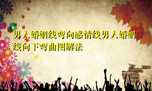 男人婚姻线弯向感情线男人婚姻线向下弯曲图解法