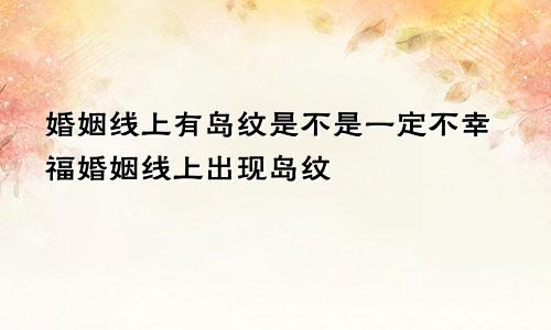 婚姻线上有岛纹是不是一定不幸福婚姻线上出现岛纹