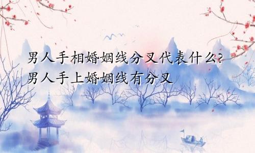 男人手相婚姻线分叉代表什么?男人手上婚姻线有分叉