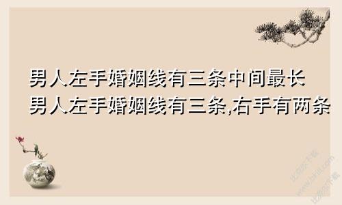 男人左手婚姻线有三条中间最长男人左手婚姻线有三条,右手有两条