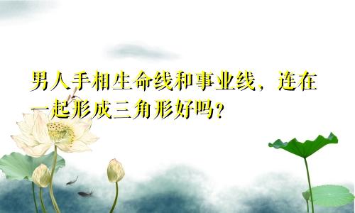 男人手相生命线和事业线，连在一起形成三角形好吗？