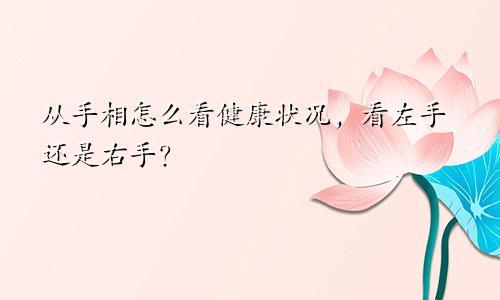 从手相怎么看健康状况，看左手还是右手？