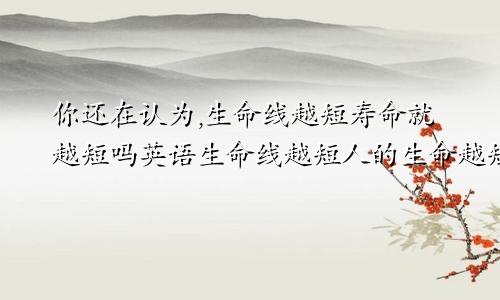 你还在认为,生命线越短寿命就越短吗英语生命线越短人的生命越短吗
