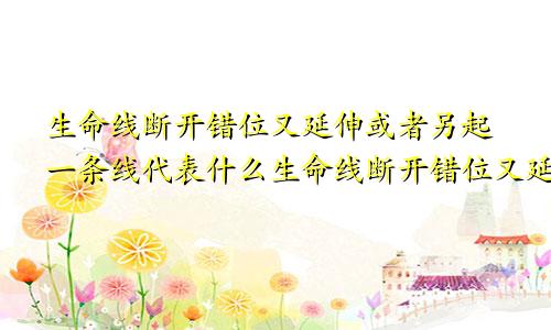 生命线断开错位又延伸或者另起一条线代表什么生命线断开错位又延伸,成二条,咋回事