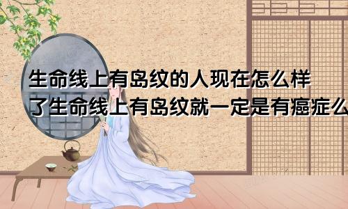 生命线上有岛纹的人现在怎么样了生命线上有岛纹就一定是有癌症么