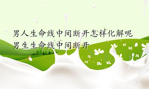 男人生命线中间断开怎样化解呢男生生命线中间断开