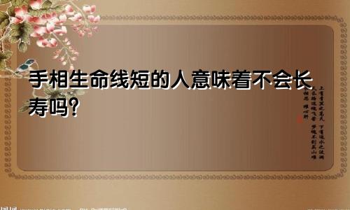 手相生命线短的人意味着不会长寿吗？