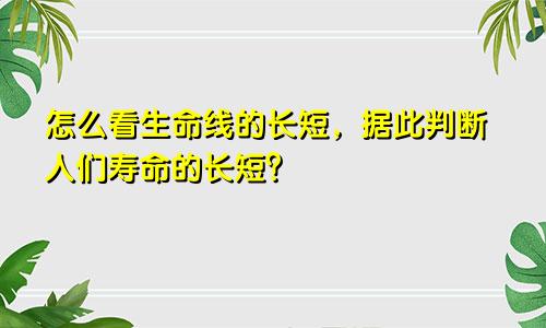 怎么看生命线的长短，据此判断人们寿命的长短？