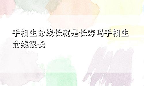手相生命线长就是长寿吗手相生命线很长