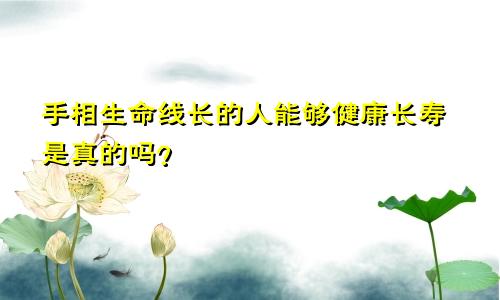 手相生命线长的人能够健康长寿是真的吗？