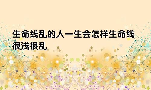 生命线乱的人一生会怎样生命线很浅很乱