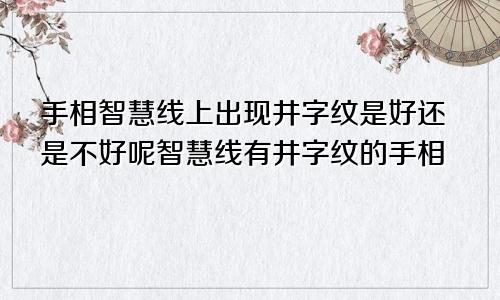 手相智慧线上出现井字纹是好还是不好呢智慧线有井字纹的手相