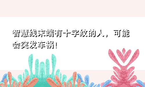 智慧线末端有十字纹的人,可能会突发车祸!