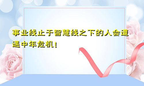 事业线止于智慧线之下的人会遭遇中年危机!