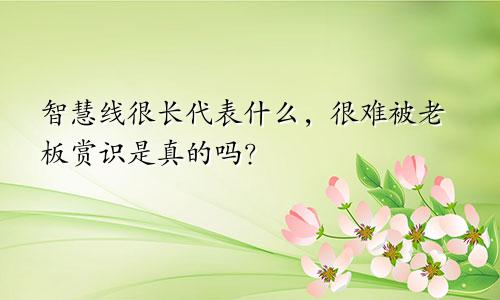智慧线很长代表什么,很难被老板赏识是真的吗?